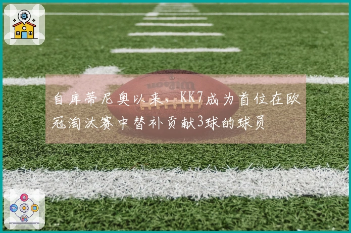 自库蒂尼奥以来，KK7成为首位在欧冠淘汰赛中替补贡献3球的球员