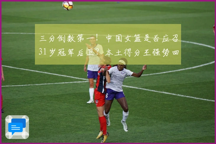 三分倒数第一！中国女篮是否应召31岁冠军后卫？本土得分王强势回归