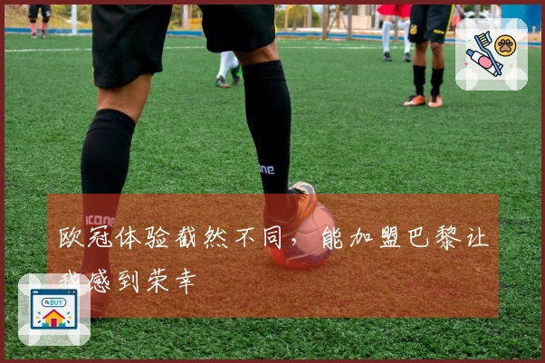 欧冠体验截然不同，能加盟巴黎让我感到荣幸
