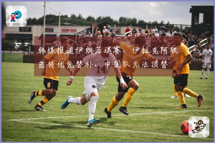 韩媒报道伊朗若退赛，伊拉克阿联酋将优先替补，中国队无法顶替