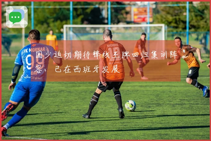 国少迫切期待锋线王牌回归集训阵容，已在西班牙发展