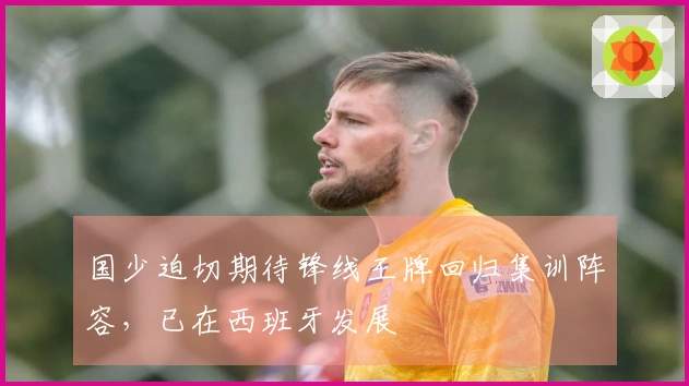 国少迫切期待锋线王牌回归集训阵容，已在西班牙发展