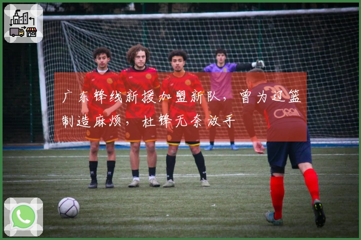 广东锋线新援加盟新队，曾为辽篮制造麻烦，杜锋无奈放手