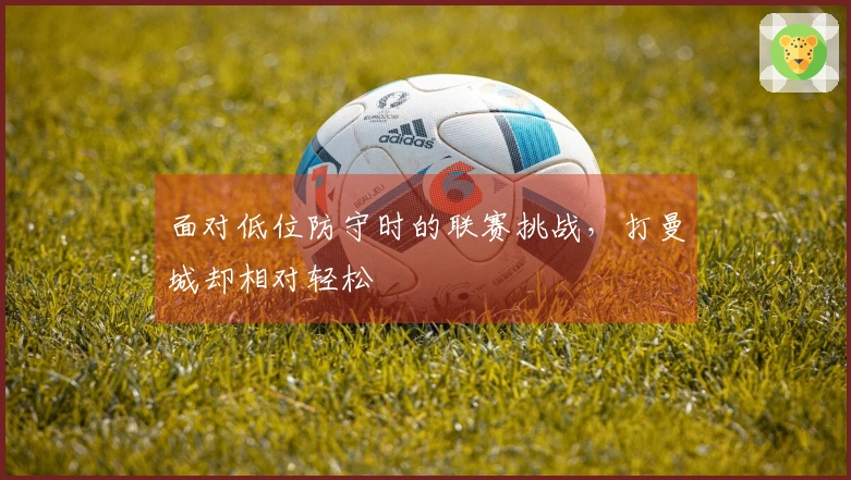 面对低位防守时的联赛挑战，打曼城却相对轻松