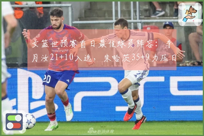 女篮世预赛首日最佳球员阵容：李月汝21+10入选，朱哈茨35+9力压日本