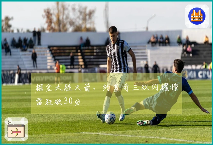 掘金大胜火箭，约基奇三双闪耀穆雷狂砍30分