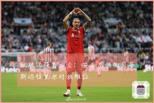 欧联16强首回合：安东尼领衔贝蒂斯远征里尔对抗维拉