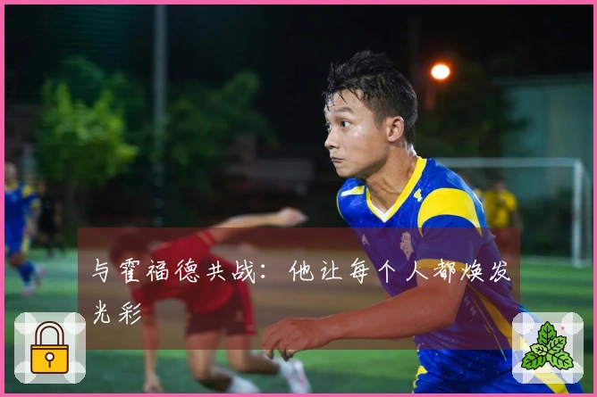 与霍福德共战：他让每个人都焕发光彩