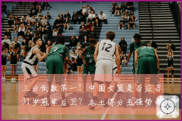 三分倒数第一！中国女篮是否应召31岁冠军后卫？本土得分王强势回归