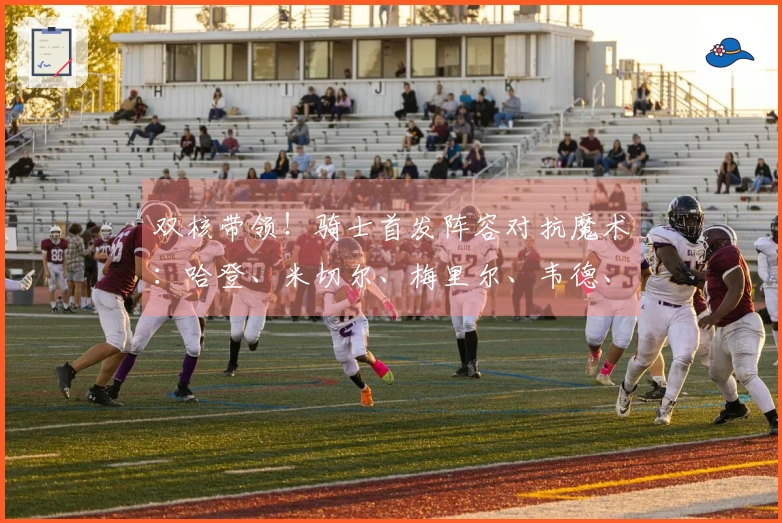 双核带领！骑士首发阵容对抗魔术：哈登、米切尔、梅里尔、韦德、莫布里