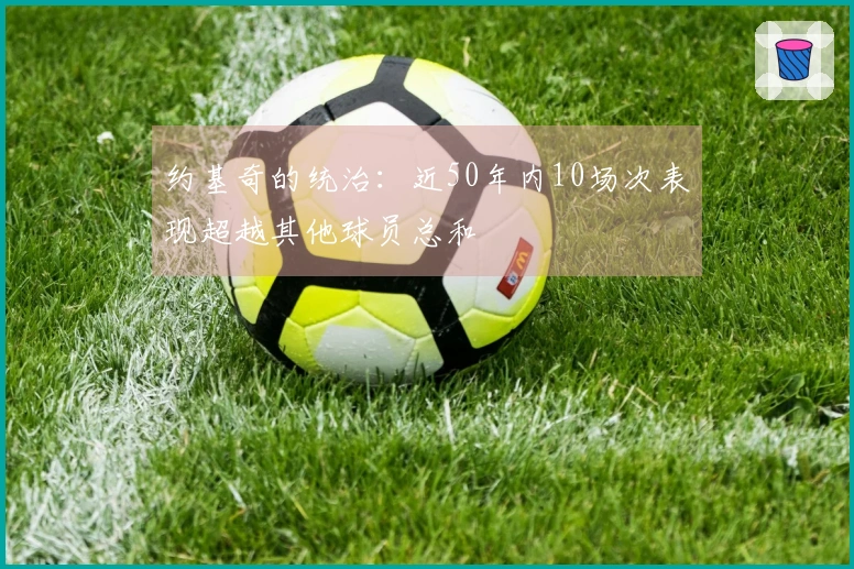 约基奇的统治：近50年内10场次表现超越其他球员总和