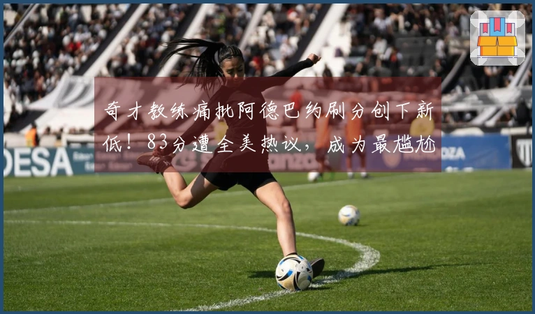 奇才教练痛批阿德巴约刷分创下新低！83分遭全美热议，成为最尴尬时刻