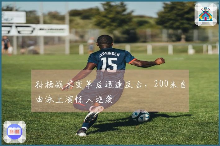 孙杨战术变革后迅速反击，200米自由泳上演惊人逆袭