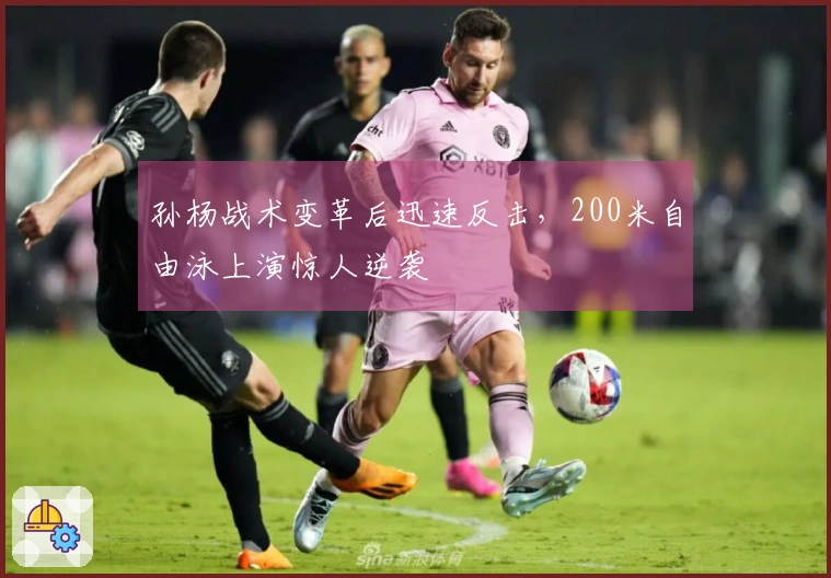 孙杨战术变革后迅速反击，200米自由泳上演惊人逆袭