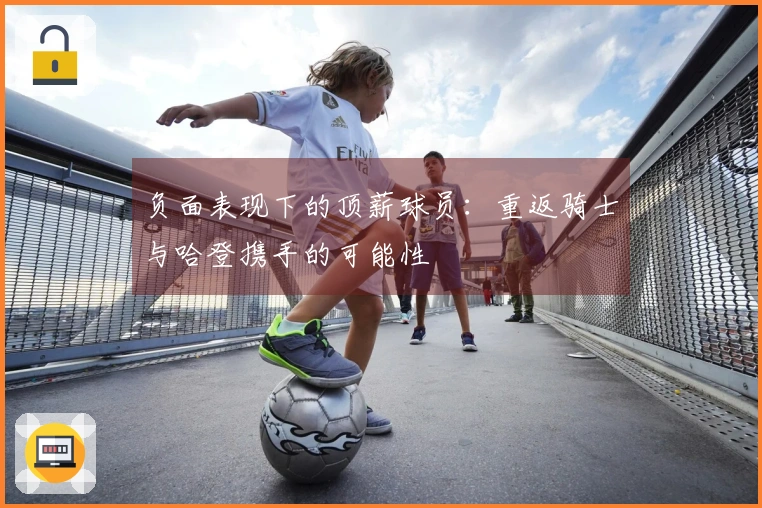 负面表现下的顶薪球员：重返骑士与哈登携手的可能性