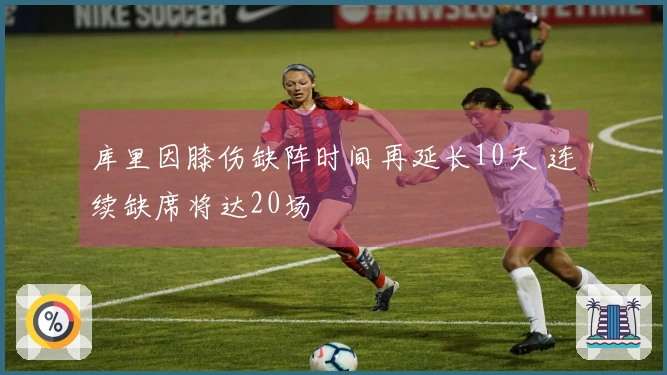 库里因膝伤缺阵时间再延长10天 连续缺席将达20场