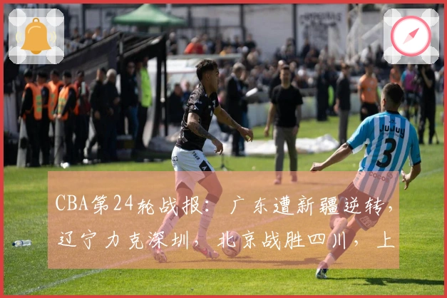 CBA第24轮战报：广东遭新疆逆转，辽宁力克深圳，北京战胜四川，上海战胜北控