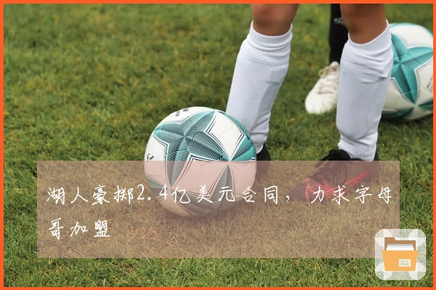 湖人豪掷2.4亿美元合同，力求字母哥加盟