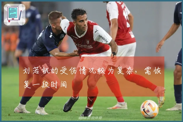 刘若钒的受伤情况较为复杂，需恢复一段时间