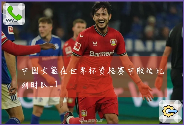 中国女篮在世界杯资格赛中败给比利时队_1