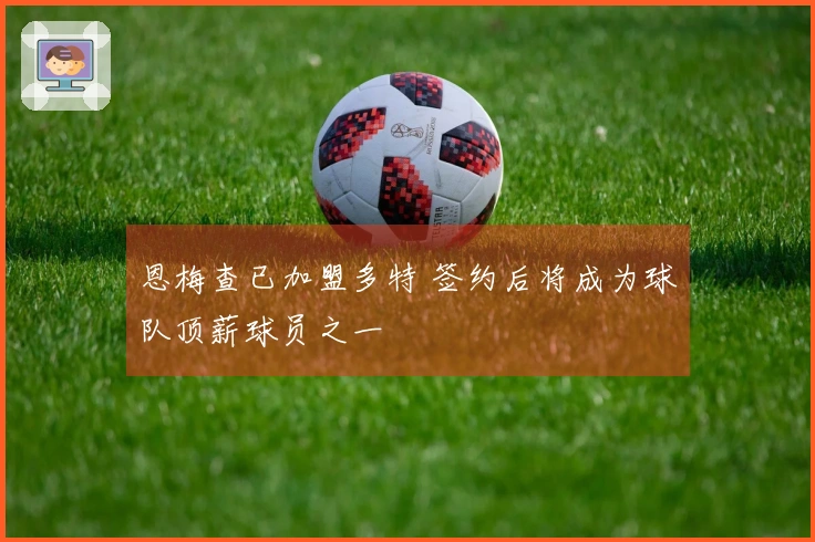 恩梅查已加盟多特 签约后将成为球队顶薪球员之一