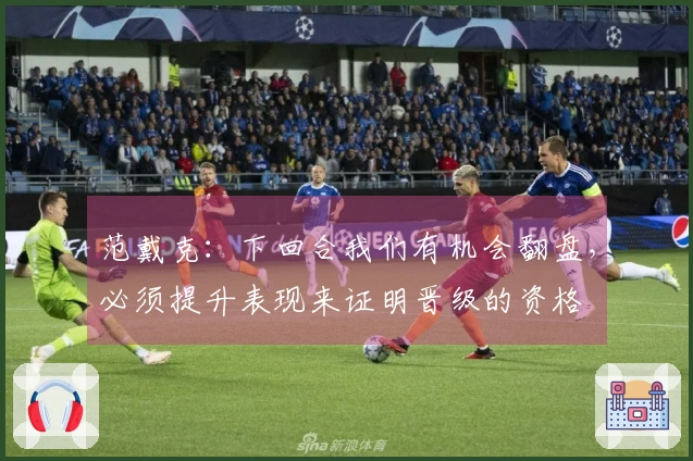 范戴克：下回合我们有机会翻盘，必须提升表现来证明晋级的资格