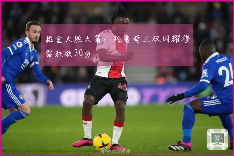 掘金大胜火箭，约基奇三双闪耀穆雷狂砍30分