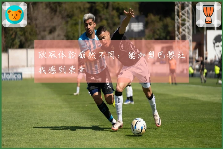 欧冠体验截然不同，能加盟巴黎让我感到荣幸