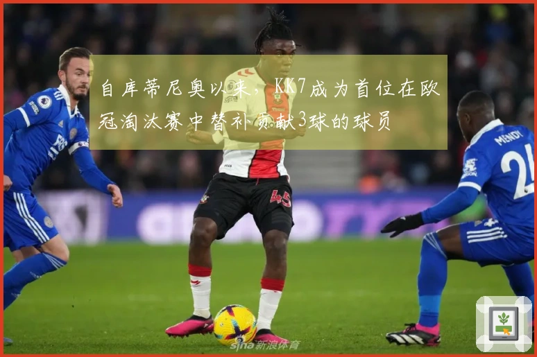 自库蒂尼奥以来，KK7成为首位在欧冠淘汰赛中替补贡献3球的球员