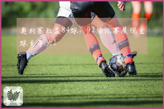 奥利塞狂轰84球，92场比赛展现金球竞争力！